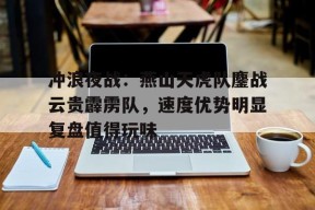 冲浪夜战：燕山天虎队鏖战云贵霹雳队，速度优势明显复盘值得玩味的简单介绍九游棋牌